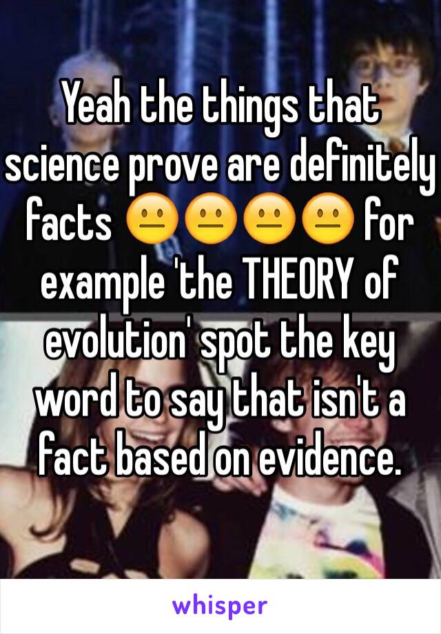 Yeah the things that science prove are definitely facts 😐😐😐😐 for example 'the THEORY of evolution' spot the key word to say that isn't a fact based on evidence. 