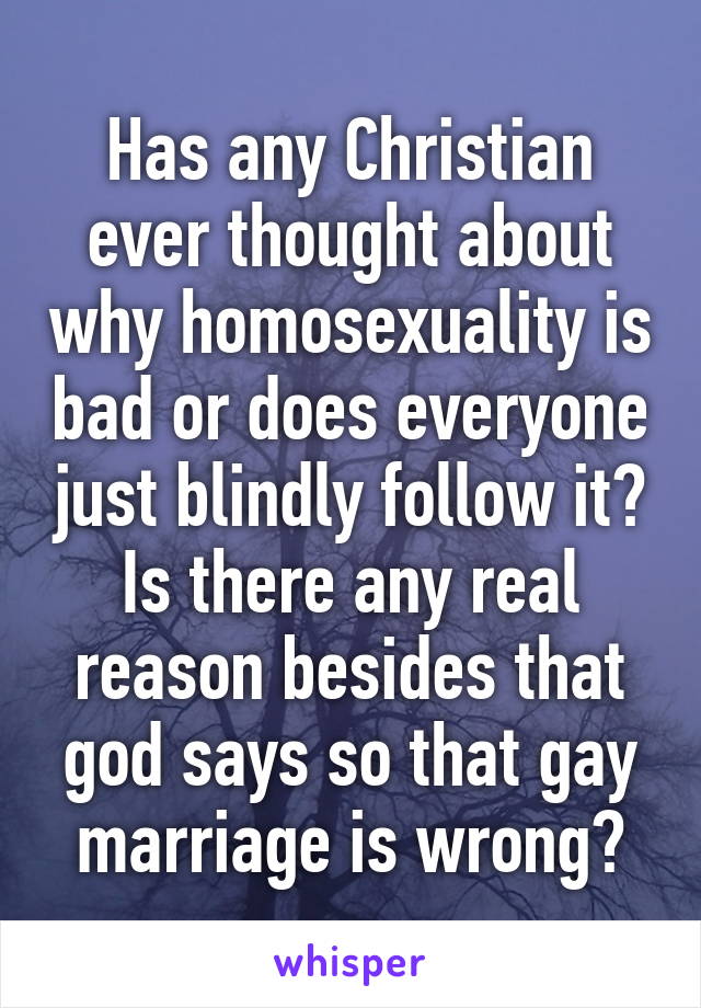 Has any Christian ever thought about why homosexuality is bad or does everyone just blindly follow it? Is there any real reason besides that god says so that gay marriage is wrong?