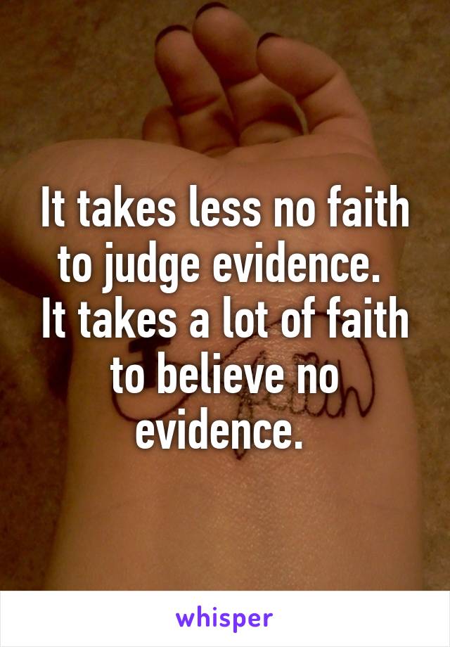 It takes less no faith to judge evidence. 
It takes a lot of faith to believe no evidence. 