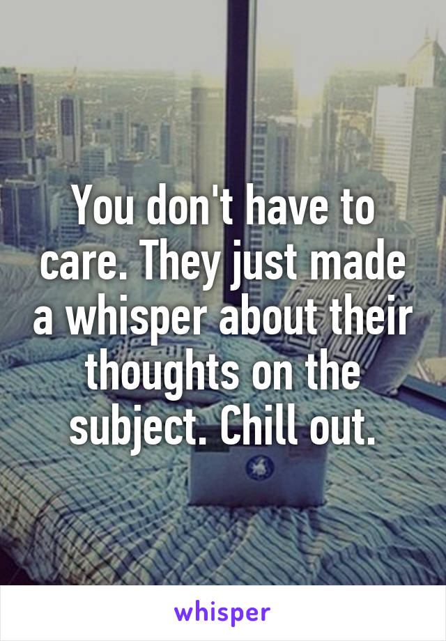 You don't have to care. They just made a whisper about their thoughts on the subject. Chill out.