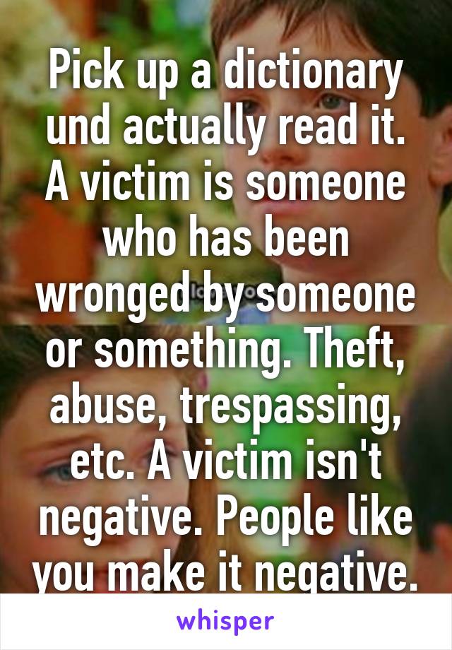 Pick up a dictionary und actually read it. A victim is someone who has been wronged by someone or something. Theft, abuse, trespassing, etc. A victim isn't negative. People like you make it negative.