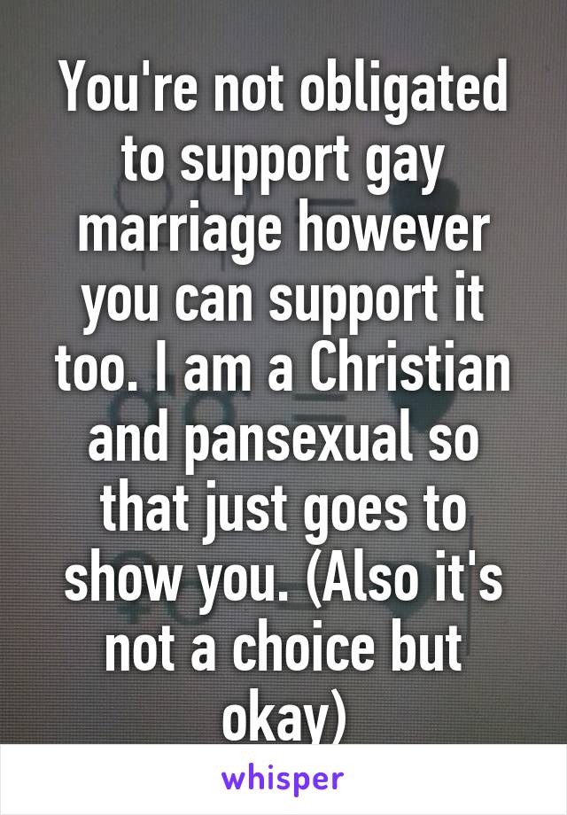 You're not obligated to support gay marriage however you can support it too. I am a Christian and pansexual so that just goes to show you. (Also it's not a choice but okay)