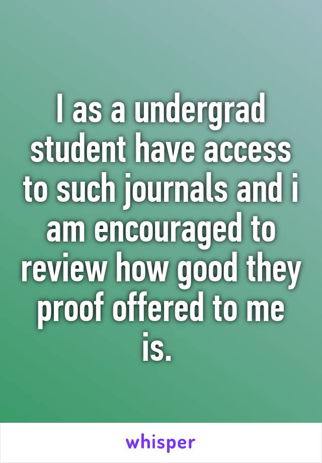 I as a undergrad student have access to such journals and i am encouraged to review how good they proof offered to me is. 