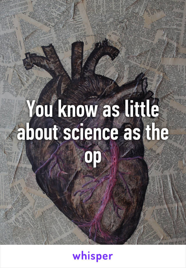 You know as little about science as the op