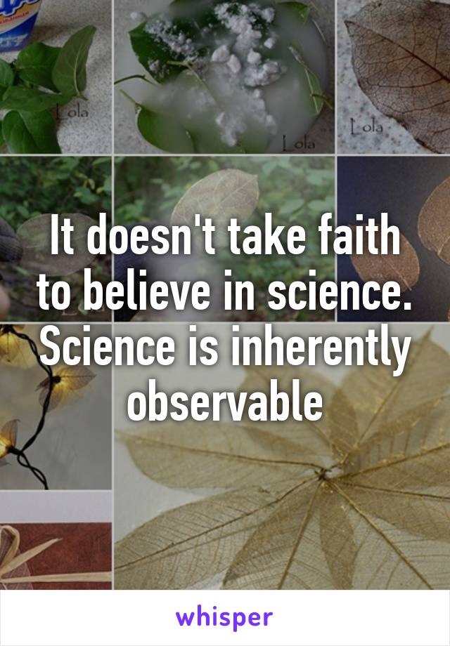 It doesn't take faith to believe in science. Science is inherently observable