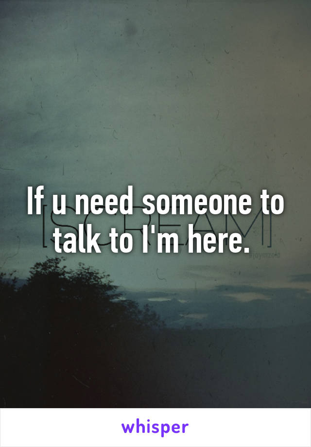 If u need someone to talk to I'm here. 