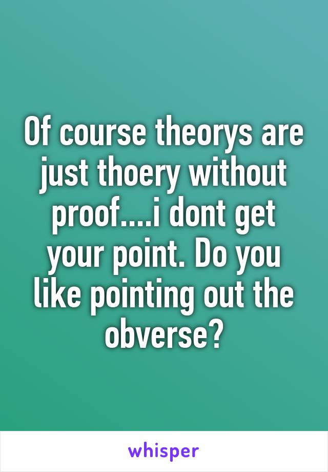 Of course theorys are just thoery without proof....i dont get your point. Do you like pointing out the obverse?