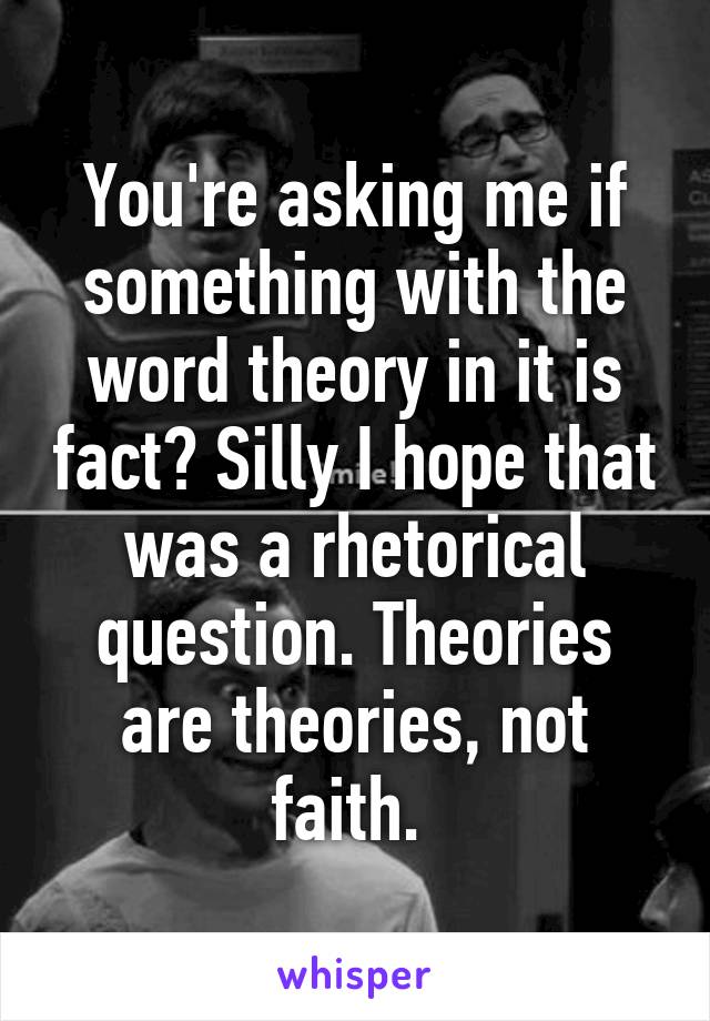 You're asking me if something with the word theory in it is fact? Silly I hope that was a rhetorical question. Theories are theories, not faith. 