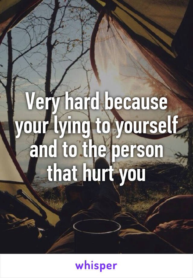 Very hard because your lying to yourself and to the person that hurt you