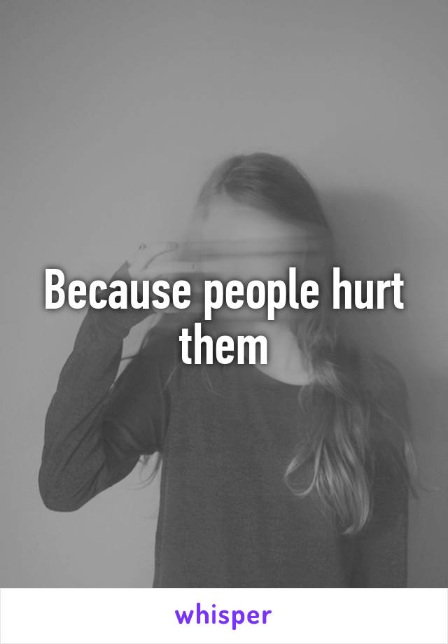 Because people hurt them