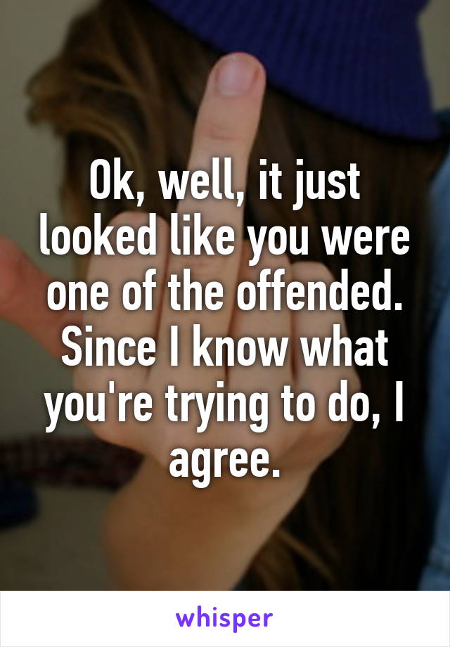 Ok, well, it just looked like you were one of the offended. Since I know what you're trying to do, I agree.