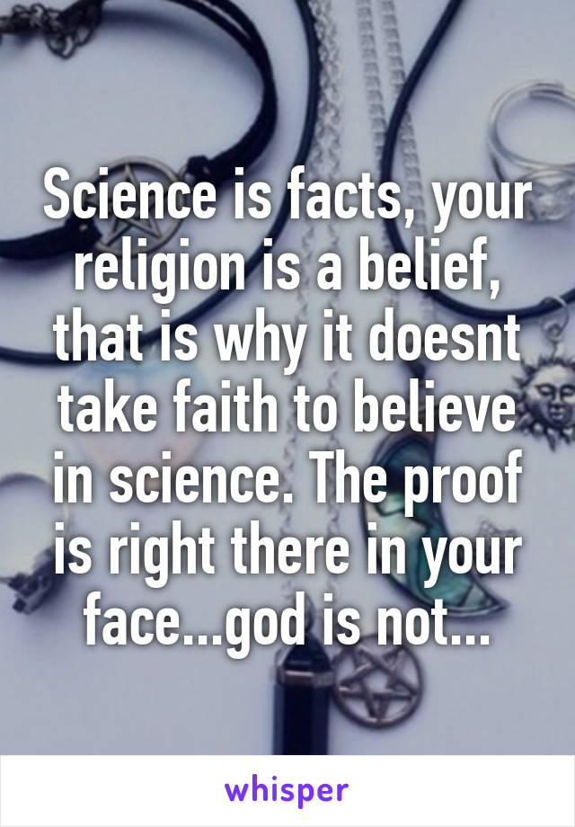 Science is facts, your religion is a belief, that is why it doesnt take faith to believe in science. The proof is right there in your face...god is not...