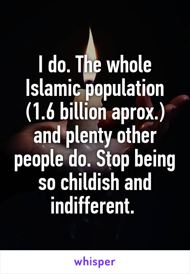 I do. The whole Islamic population (1.6 billion aprox.) and plenty other people do. Stop being so childish and indifferent. 