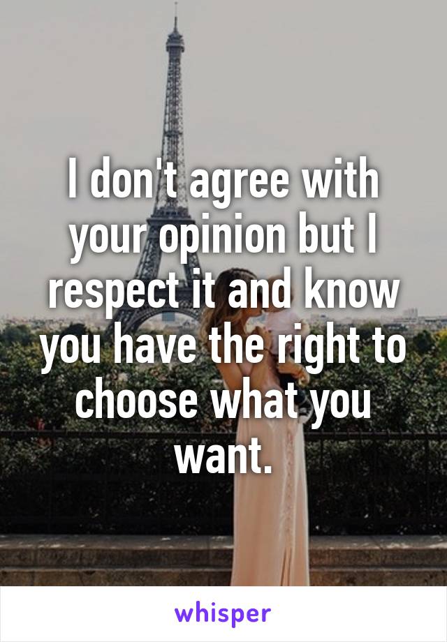 I don't agree with your opinion but I respect it and know you have the right to choose what you want.