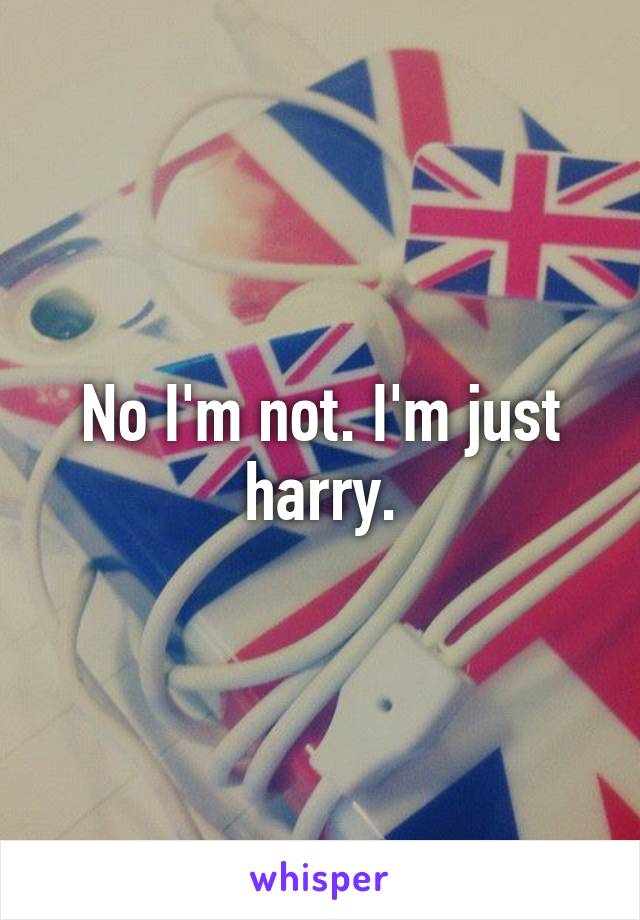 No I'm not. I'm just harry.