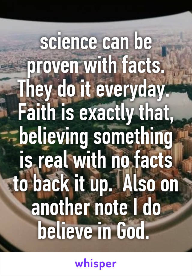 science can be proven with facts. They do it everyday.  Faith is exactly that, believing something is real with no facts to back it up.  Also on another note I do believe in God. 