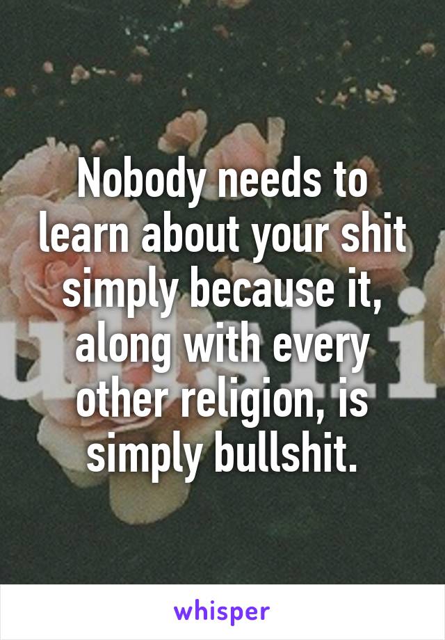 Nobody needs to learn about your shit simply because it, along with every other religion, is simply bullshit.