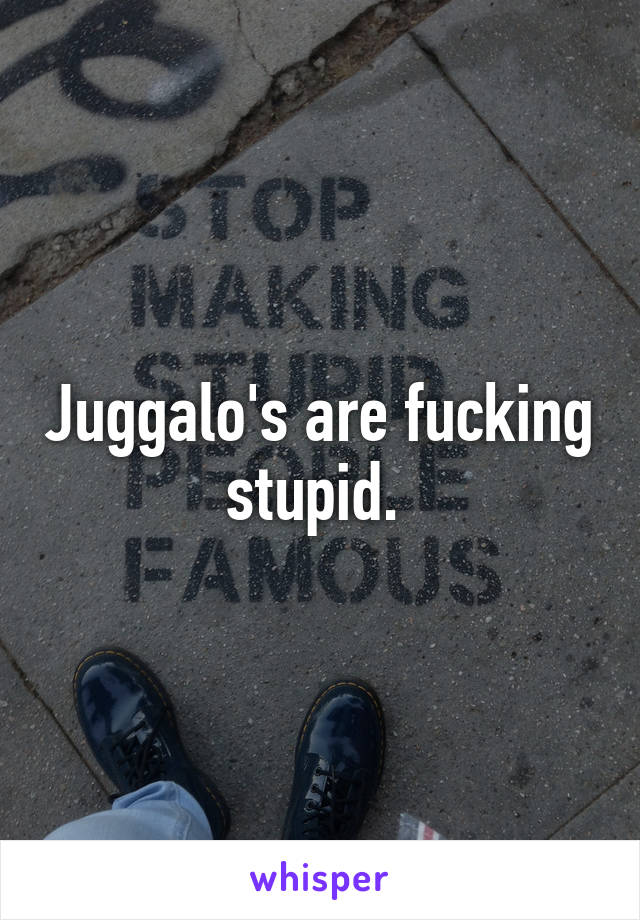 Juggalo's are fucking stupid. 