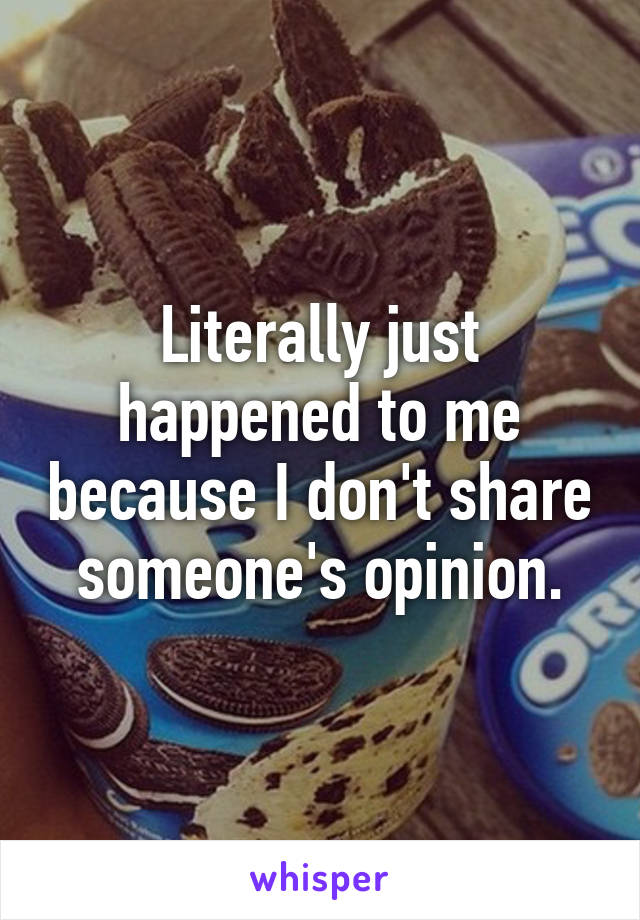 Literally just happened to me because I don't share someone's opinion.