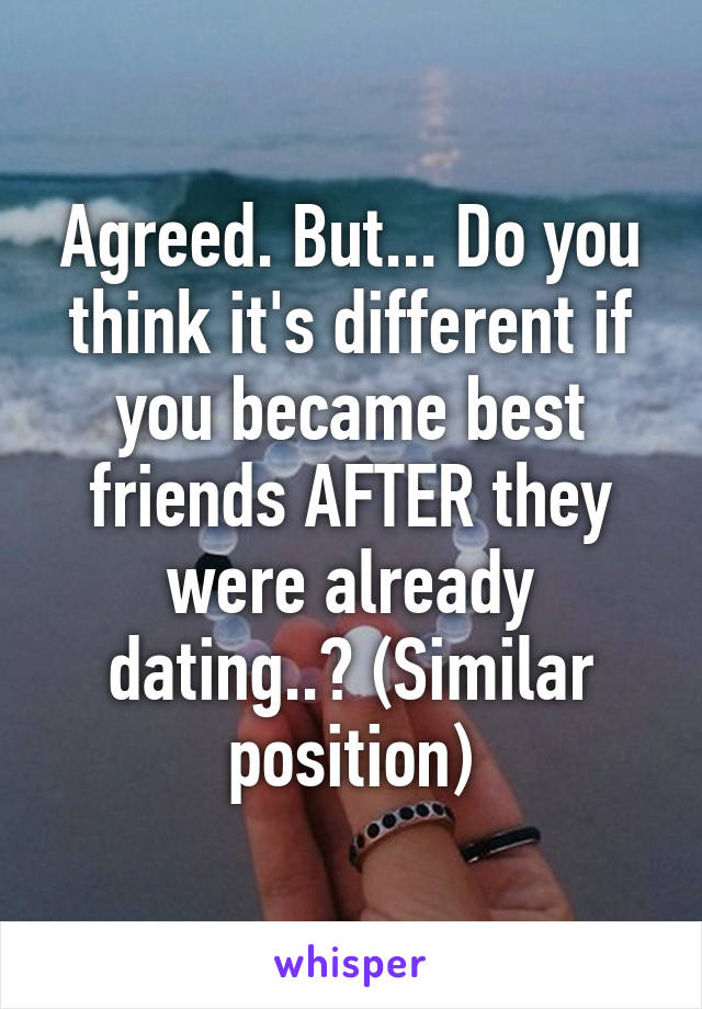 Agreed. But... Do you think it's different if you became best friends AFTER they were already dating..? (Similar position)