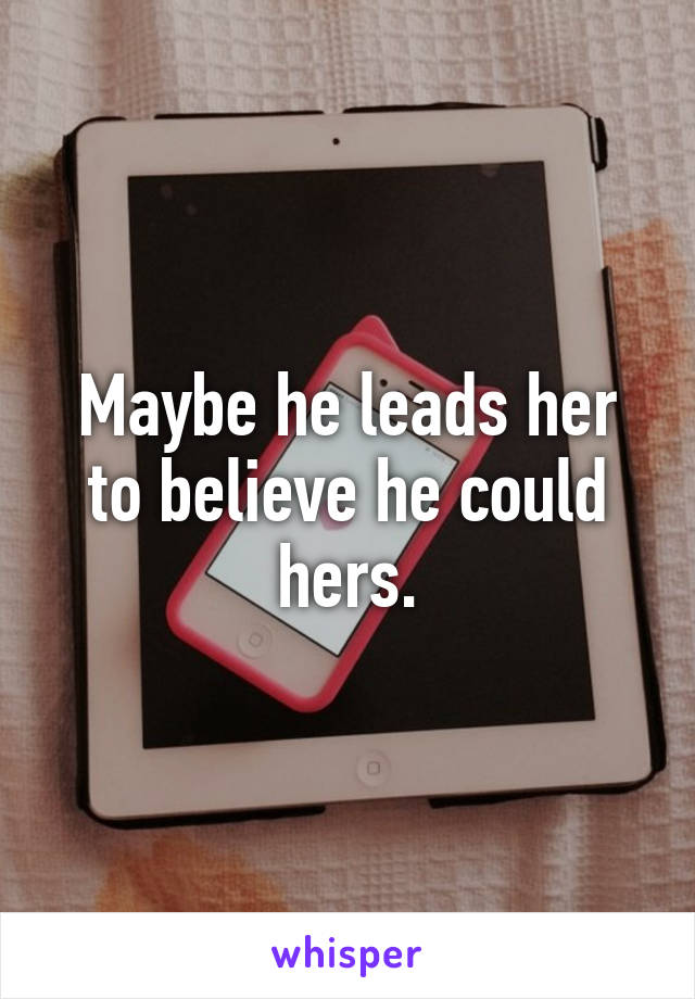 Maybe he leads her to believe he could hers.