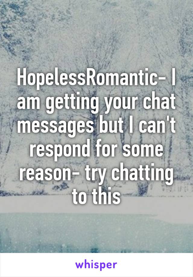 HopelessRomantic- I am getting your chat messages but I can't respond for some reason- try chatting to this