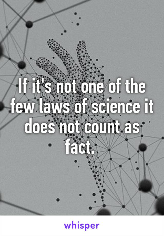 If it's not one of the few laws of science it does not count as fact. 