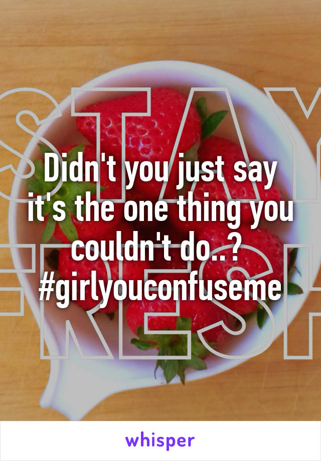 Didn't you just say it's the one thing you couldn't do..? 
#girlyouconfuseme
