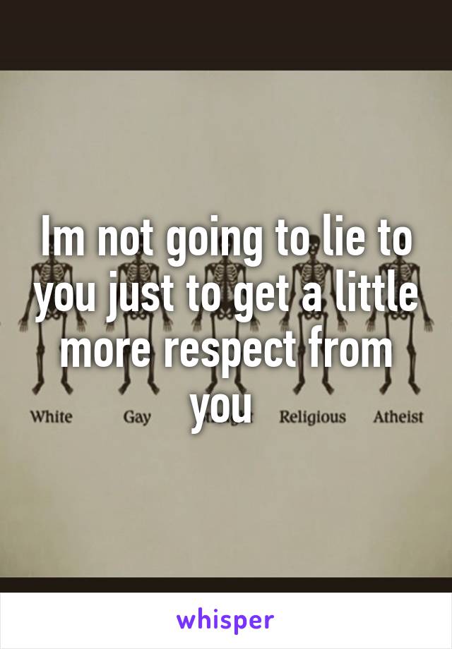 Im not going to lie to you just to get a little more respect from you 