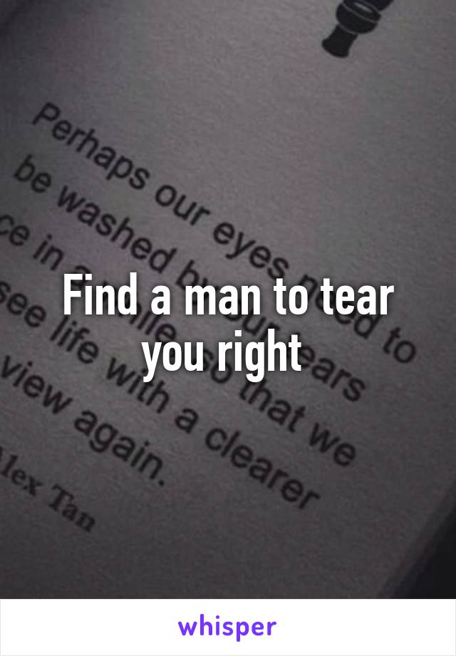 Find a man to tear you right 