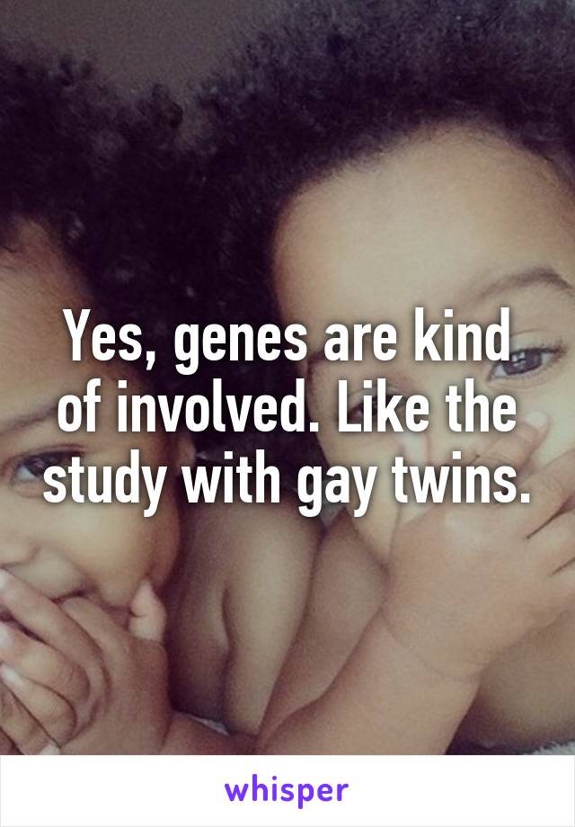 Yes, genes are kind of involved. Like the study with gay twins.