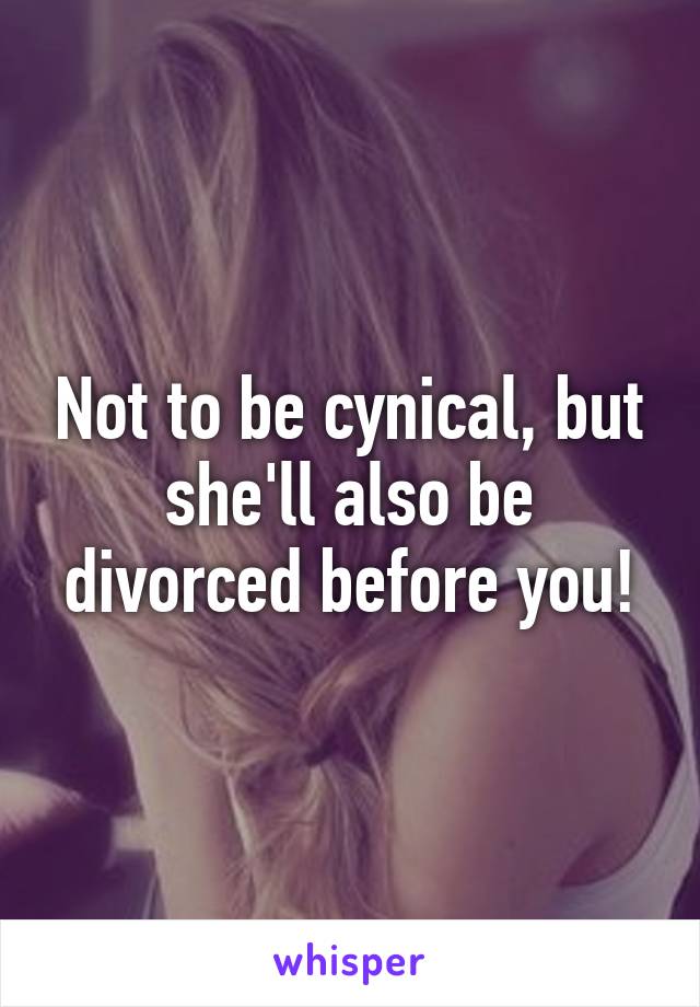 Not to be cynical, but she'll also be divorced before you!