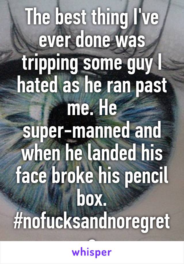 The best thing I've ever done was tripping some guy I hated as he ran past me. He super-manned and when he landed his face broke his pencil box. #nofucksandnoregrets