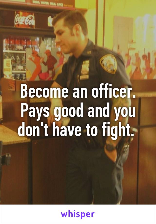 Become an officer. Pays good and you don't have to fight. 