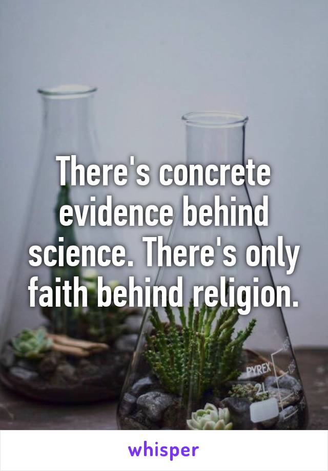 There's concrete evidence behind science. There's only faith behind religion.