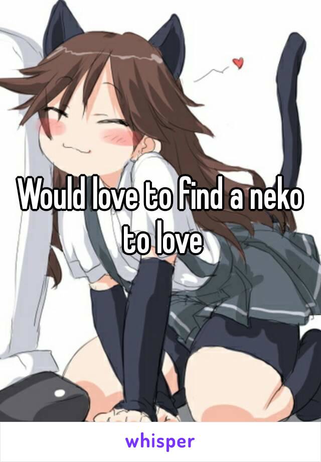 Would love to find a neko to love