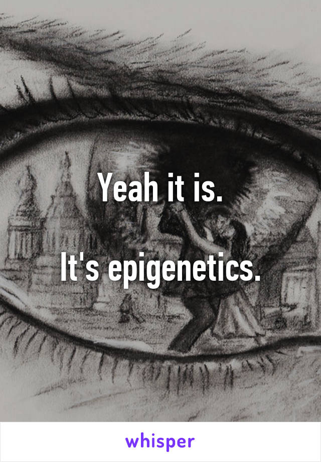 Yeah it is.

It's epigenetics.