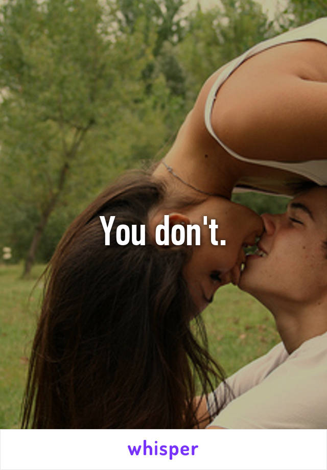 You don't.