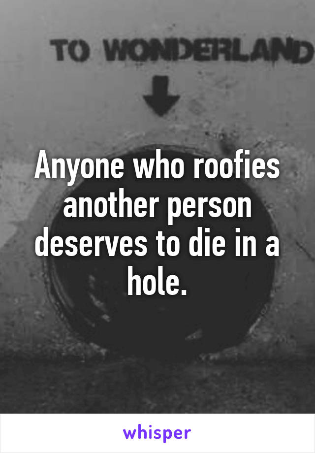 Anyone who roofies another person deserves to die in a hole.