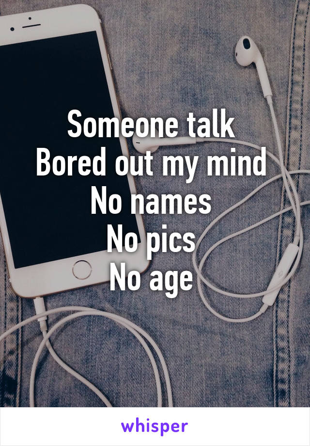 Someone talk 
Bored out my mind 
No names 
No pics 
No age 
