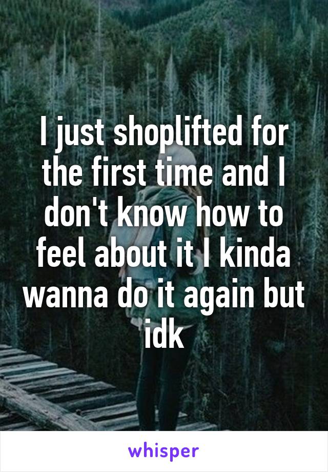 I just shoplifted for the first time and I don't know how to feel about it I kinda wanna do it again but idk