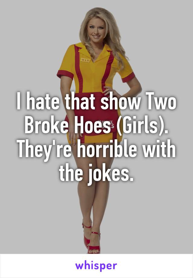 I hate that show Two Broke Hoes (Girls). They're horrible with the jokes.