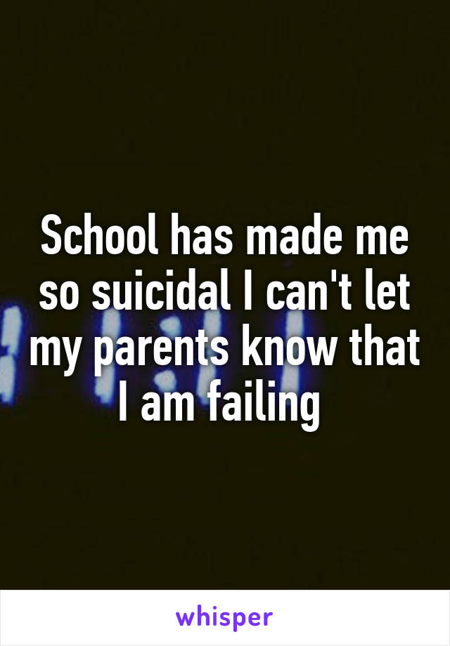 School has made me so suicidal I can't let my parents know that I am failing 