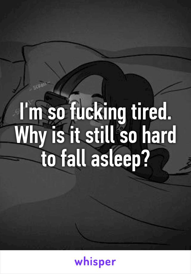 I'm so fucking tired. Why is it still so hard to fall asleep?