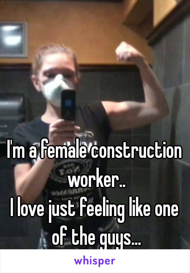 I'm a female construction worker..
I love just feeling like one of the guys...