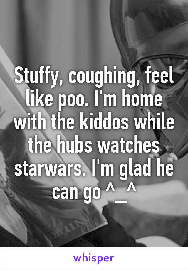 Stuffy, coughing, feel like poo. I'm home with the kiddos while the hubs watches starwars. I'm glad he can go ^_^