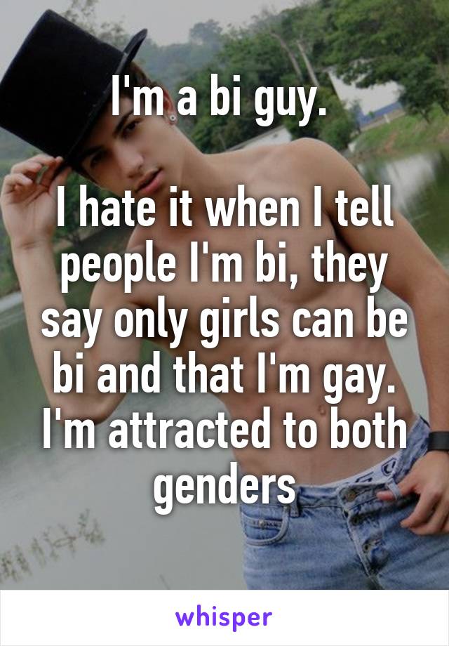 I'm a bi guy. 

I hate it when I tell people I'm bi, they say only girls can be bi and that I'm gay. I'm attracted to both genders
