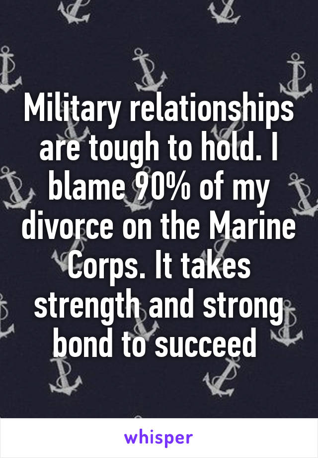 Military relationships are tough to hold. I blame 90% of my divorce on the Marine Corps. It takes strength and strong bond to succeed 