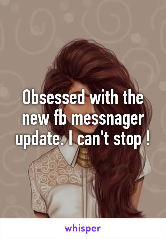 Obsessed with the new fb messnager update. I can't stop !