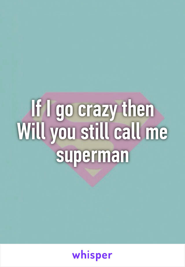 If I go crazy then
Will you still call me superman